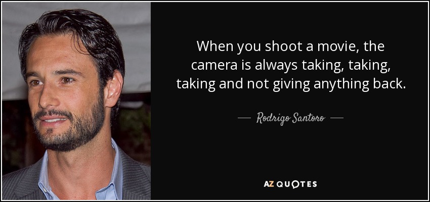 When you shoot a movie, the camera is always taking, taking, taking and not giving anything back. - Rodrigo Santoro
