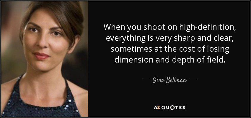 When you shoot on high-definition, everything is very sharp and clear, sometimes at the cost of losing dimension and depth of field. - Gina Bellman