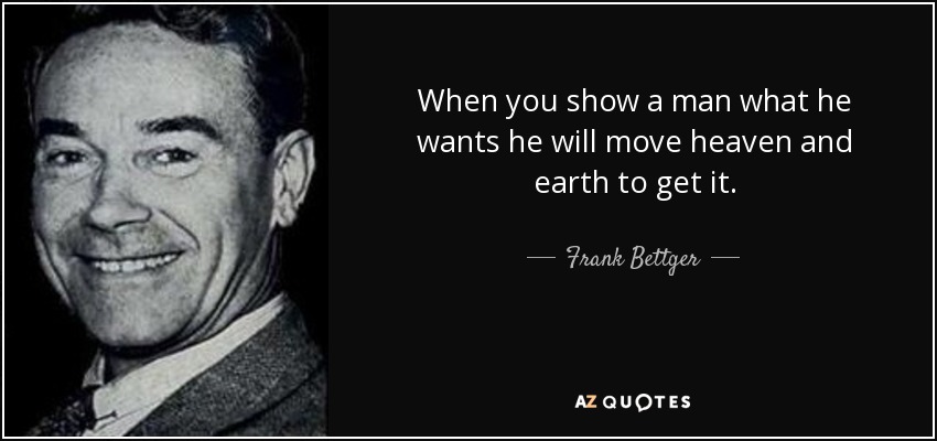 When you show a man what he wants he will move heaven and earth to get it. - Frank Bettger