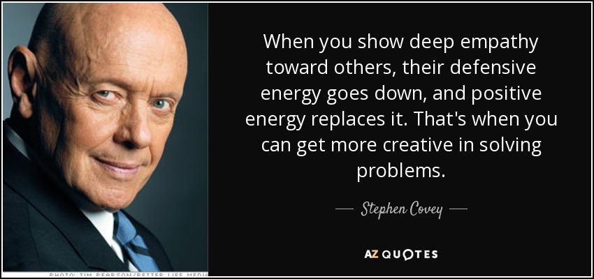 When you show deep empathy toward others, their defensive energy goes down, and positive energy replaces it. That's when you can get more creative in solving problems. - Stephen Covey