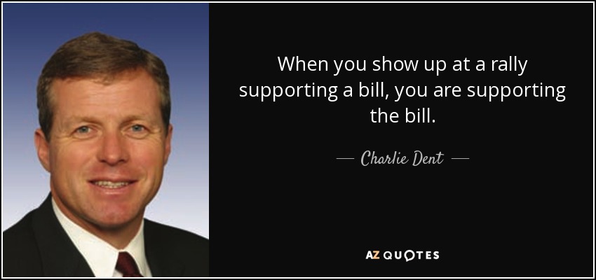 When you show up at a rally supporting a bill, you are supporting the bill. - Charlie Dent