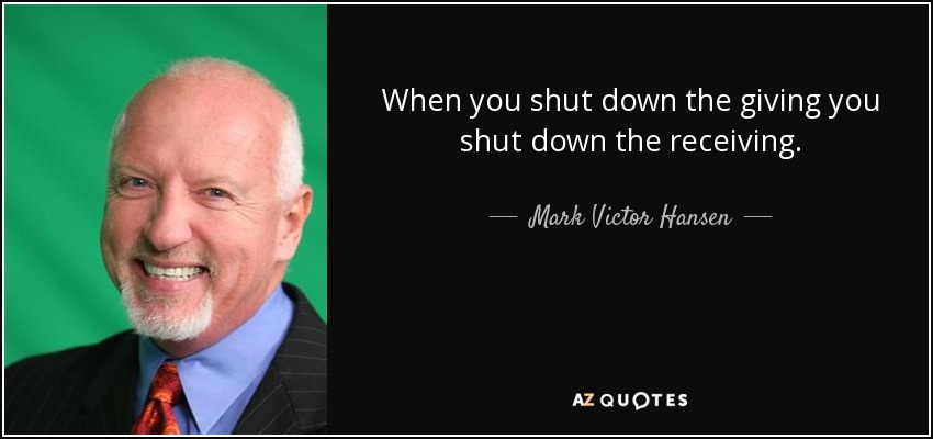 When you shut down the giving you shut down the receiving. - Mark Victor Hansen