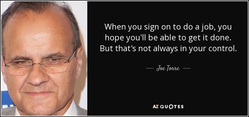 When you sign on to do a job, you hope you'll be able to get it done. But that's not always in your control. - Joe Torre
