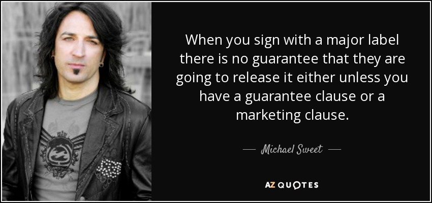 When you sign with a major label there is no guarantee that they are going to release it either unless you have a guarantee clause or a marketing clause. - Michael Sweet