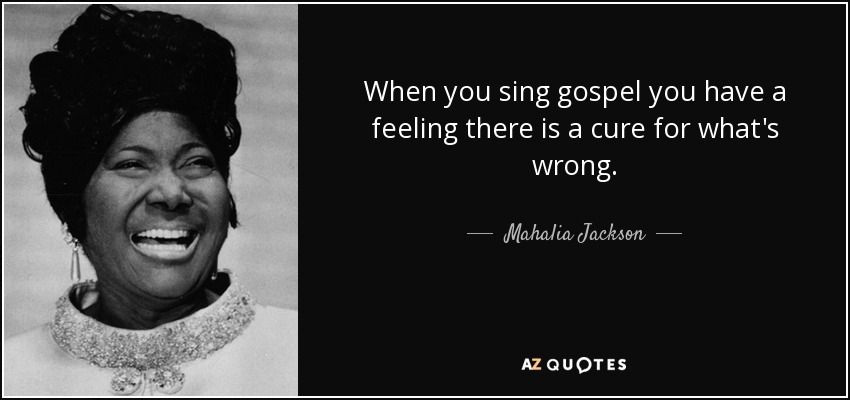 When you sing gospel you have a feeling there is a cure for what's wrong. - Mahalia Jackson