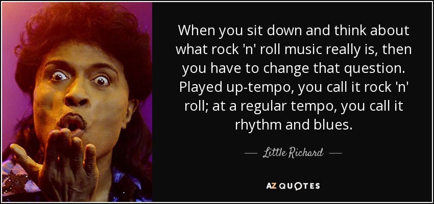 When you sit down and think about what rock 'n' roll music really is, then you have to change that question. Played up-tempo, you call it rock 'n' roll; at a regular tempo, you call it rhythm and blues. - Little Richard