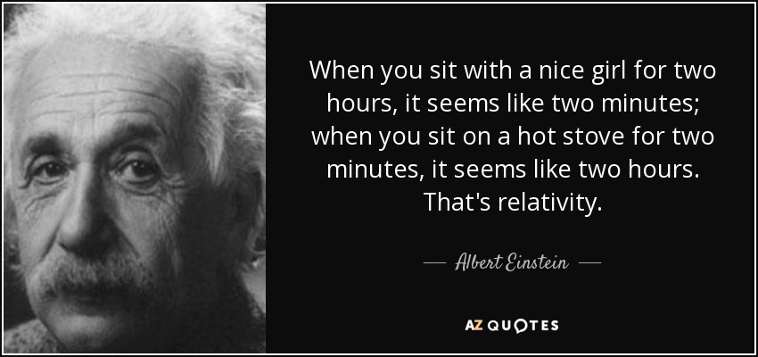 When you sit with a nice girl for two hours, it seems like two minutes; when you sit on a hot stove for two minutes, it seems like two hours. That's relativity. - Albert Einstein