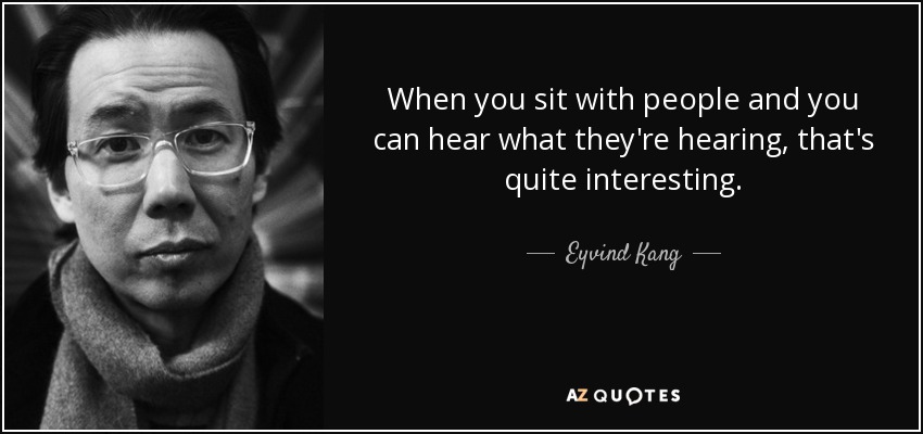 When you sit with people and you can hear what they're hearing, that's quite interesting. - Eyvind Kang