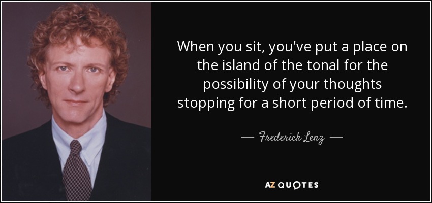 When you sit, you've put a place on the island of the tonal for the possibility of your thoughts stopping for a short period of time. - Frederick Lenz