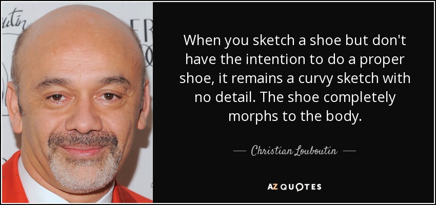 When you sketch a shoe but don't have the intention to do a proper shoe, it remains a curvy sketch with no detail. The shoe completely morphs to the body. - Christian Louboutin