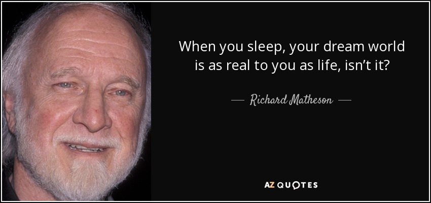 When you sleep, your dream world is as real to you as life, isn’t it? - Richard Matheson