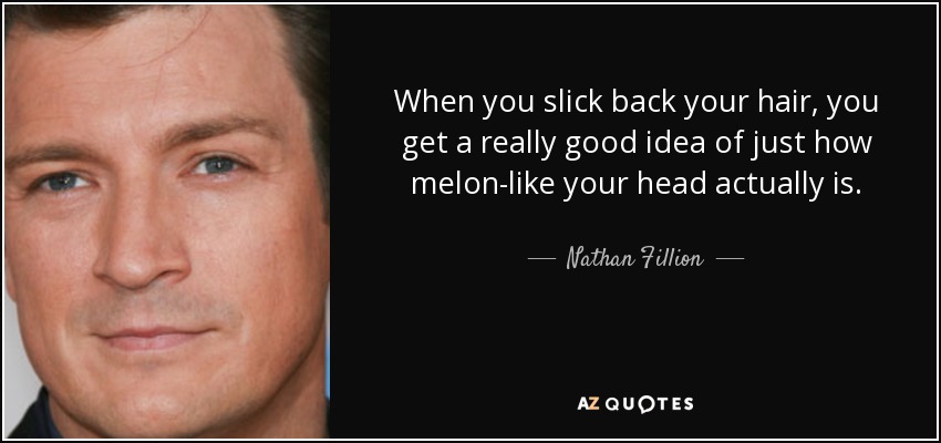When you slick back your hair, you get a really good idea of just how melon-like your head actually is. - Nathan Fillion