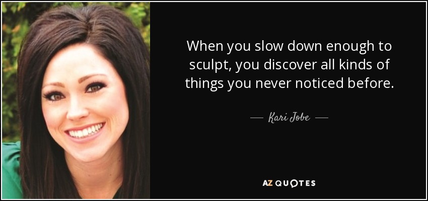 When you slow down enough to sculpt, you discover all kinds of things you never noticed before. - Kari Jobe