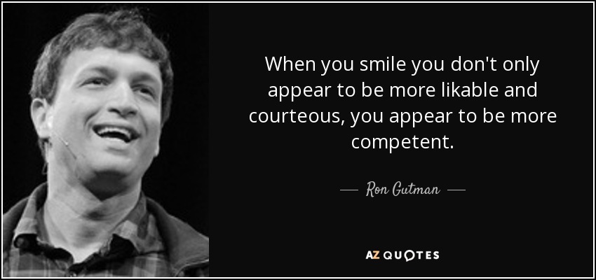 When you smile you don't only appear to be more likable and courteous, you appear to be more competent. - Ron Gutman