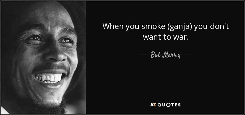When you smoke (ganja) you don't want to war. - Bob Marley