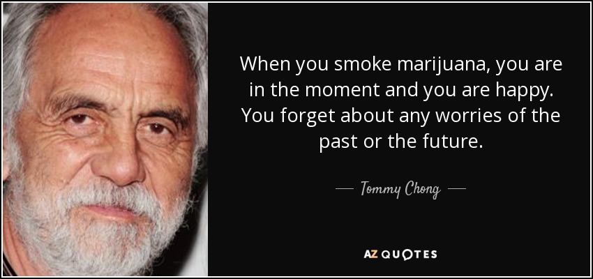 When you smoke marijuana, you are in the moment and you are happy. You forget about any worries of the past or the future. - Tommy Chong