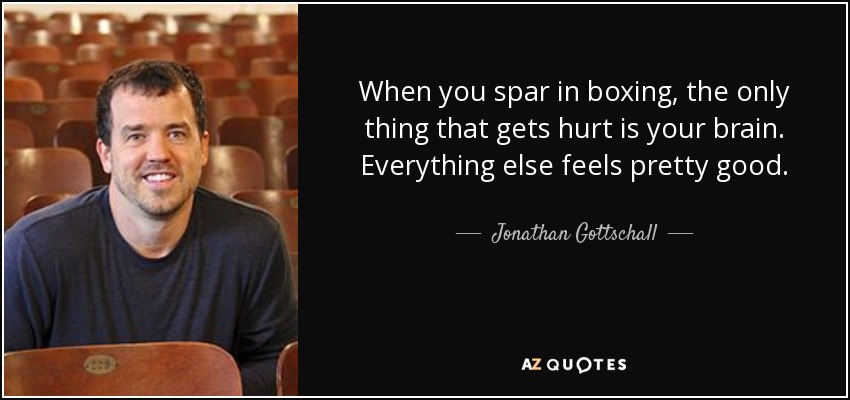When you spar in boxing, the only thing that gets hurt is your brain. Everything else feels pretty good. - Jonathan Gottschall