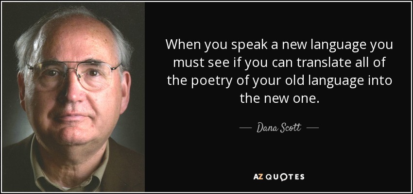 When you speak a new language you must see if you can translate all of the poetry of your old language into the new one. - Dana Scott