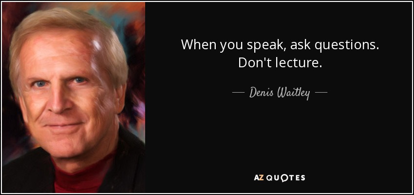 When you speak, ask questions. Don't lecture. - Denis Waitley