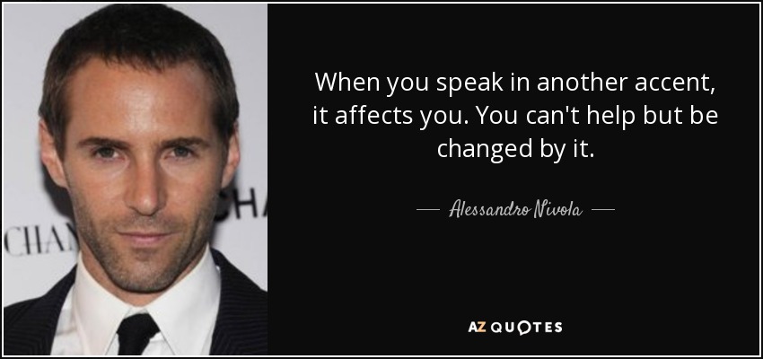 When you speak in another accent, it affects you. You can't help but be changed by it. - Alessandro Nivola