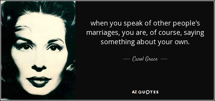 when you speak of other people's marriages, you are, of course, saying something about your own. - Carol Grace