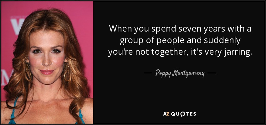 When you spend seven years with a group of people and suddenly you're not together, it's very jarring. - Poppy Montgomery