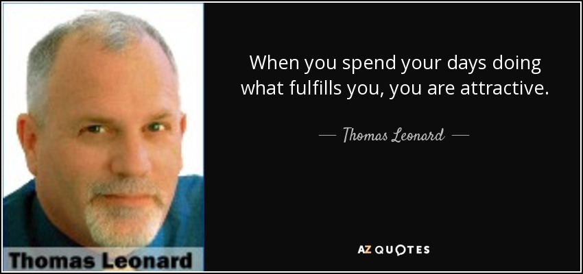 When you spend your days doing what fulfills you, you are attractive. - Thomas Leonard