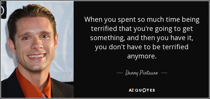 When you spent so much time being terrified that you're going to get something, and then you have it, you don't have to be terrified anymore. - Danny Pintauro