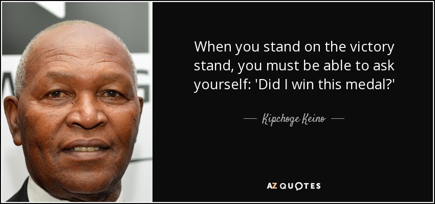 When you stand on the victory stand, you must be able to ask yourself: 'Did I win this medal?' - Kipchoge Keino