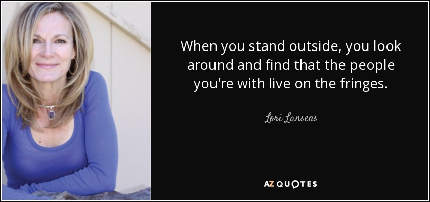 When you stand outside, you look around and find that the people you're with live on the fringes. - Lori Lansens