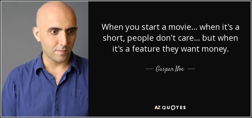 When you start a movie... when it's a short, people don't care... but when it's a feature they want money. - Gaspar Noe