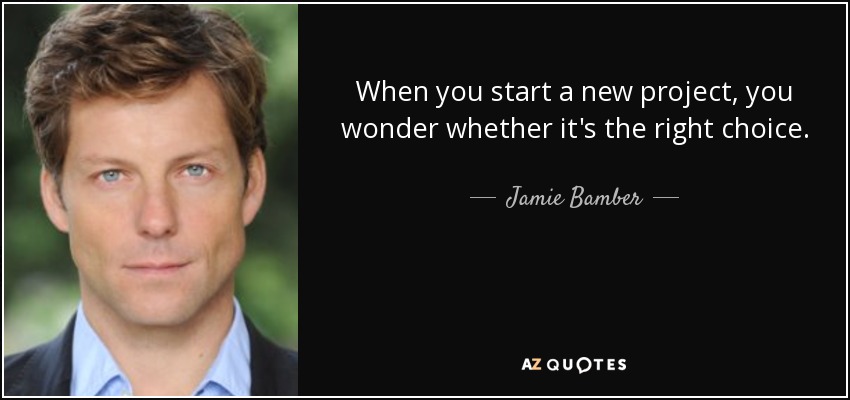 When you start a new project, you wonder whether it's the right choice. - Jamie Bamber