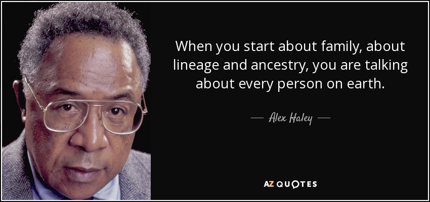 When you start about family, about lineage and ancestry, you are talking about every person on earth. - Alex Haley