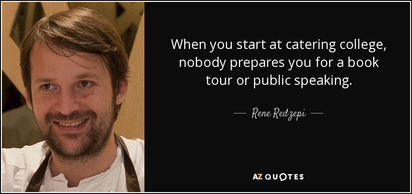 When you start at catering college, nobody prepares you for a book tour or public speaking. - Rene Redzepi