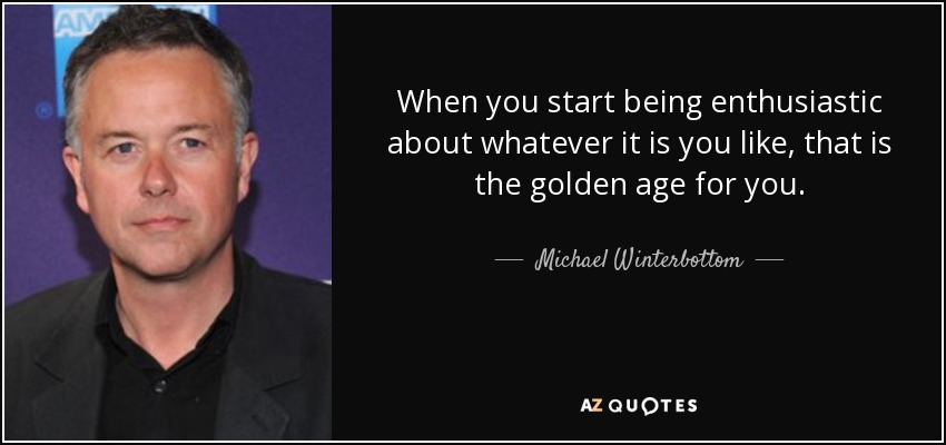 When you start being enthusiastic about whatever it is you like, that is the golden age for you. - Michael Winterbottom