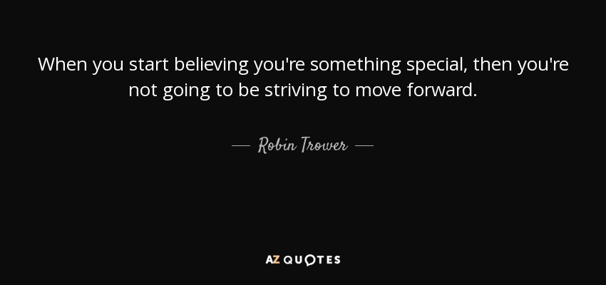 When you start believing you're something special, then you're not going to be striving to move forward. - Robin Trower
