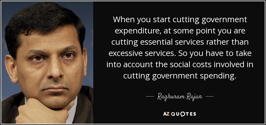 When you start cutting government expenditure, at some point you are cutting essential services rather than excessive services. So you have to take into account the social costs involved in cutting government spending. - Raghuram Rajan