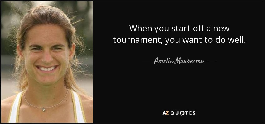 When you start off a new tournament, you want to do well. - Amelie Mauresmo