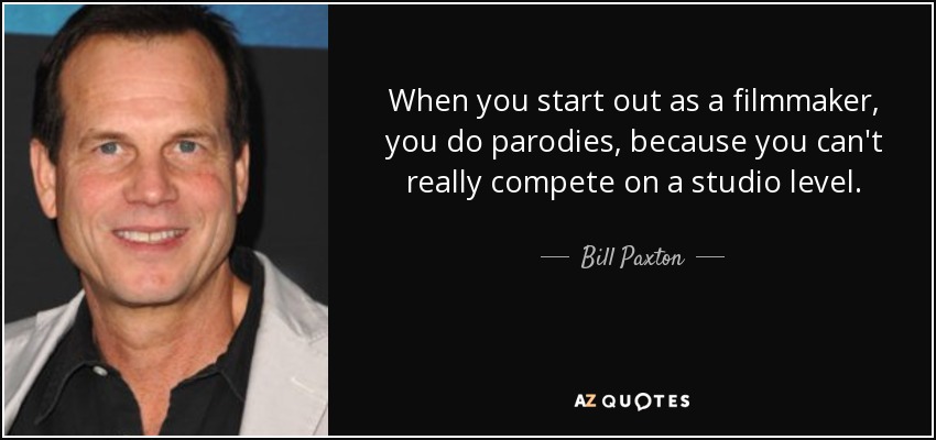 When you start out as a filmmaker, you do parodies, because you can't really compete on a studio level. - Bill Paxton
