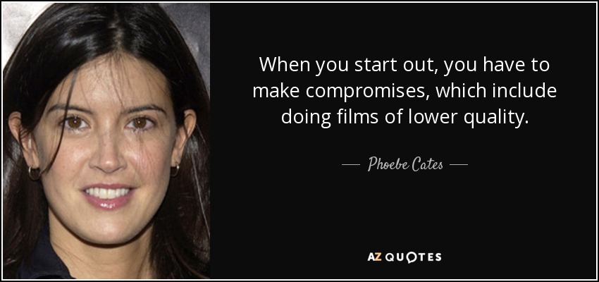 When you start out, you have to make compromises, which include doing films of lower quality. - Phoebe Cates