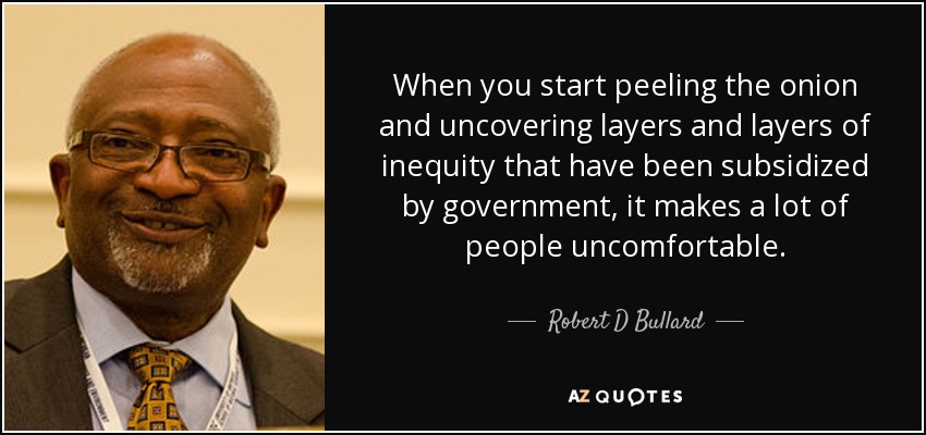 When you start peeling the onion and uncovering layers and layers of inequity that have been subsidized by government, it makes a lot of people uncomfortable. - Robert D Bullard