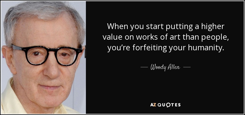 When you start putting a higher value on works of art than people, you’re forfeiting your humanity. - Woody Allen