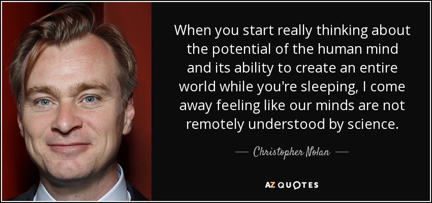 When you start really thinking about the potential of the human mind and its ability to create an entire world while you're sleeping, I come away feeling like our minds are not remotely understood by science. - Christopher Nolan