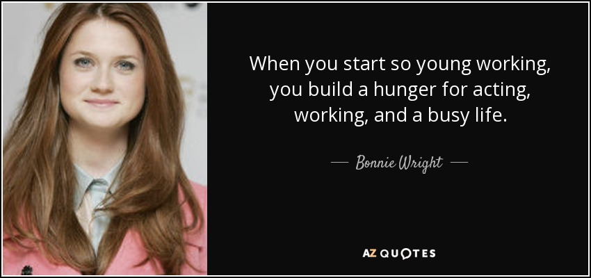 When you start so young working, you build a hunger for acting, working, and a busy life. - Bonnie Wright