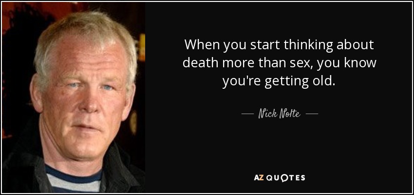 When you start thinking about death more than sex, you know you're getting old. - Nick Nolte