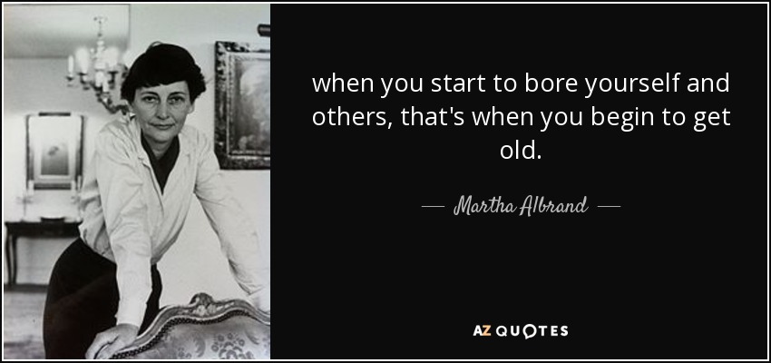 when you start to bore yourself and others, that's when you begin to get old. - Martha Albrand