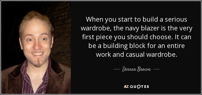 When you start to build a serious wardrobe, the navy blazer is the very first piece you should choose. It can be a building block for an entire work and casual wardrobe. - Derren Brown