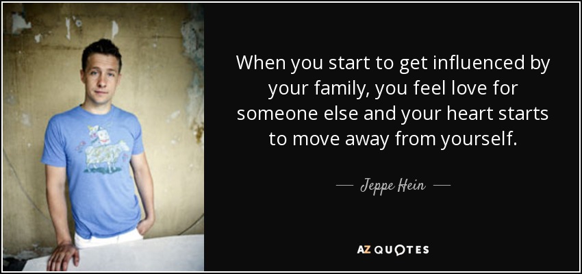 When you start to get influenced by your family, you feel love for someone else and your heart starts to move away from yourself. - Jeppe Hein