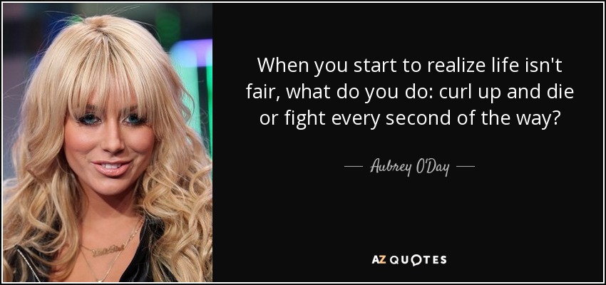 When you start to realize life isn't fair, what do you do: curl up and die or fight every second of the way? - Aubrey O'Day
