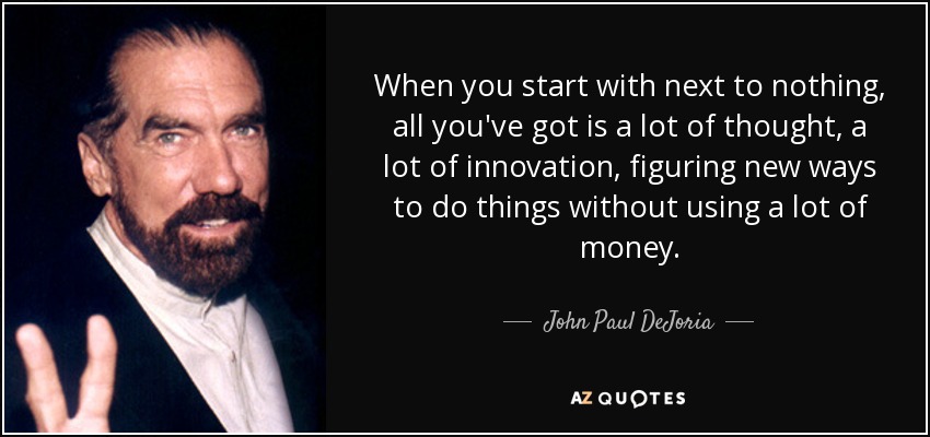 When you start with next to nothing, all you've got is a lot of thought, a lot of innovation, figuring new ways to do things without using a lot of money. - John Paul DeJoria